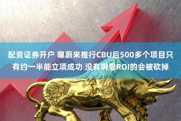 配资证券开户 曝蔚来推行CBU后500多个项目只有约一半能立项成功 没有明显ROI的会被砍掉