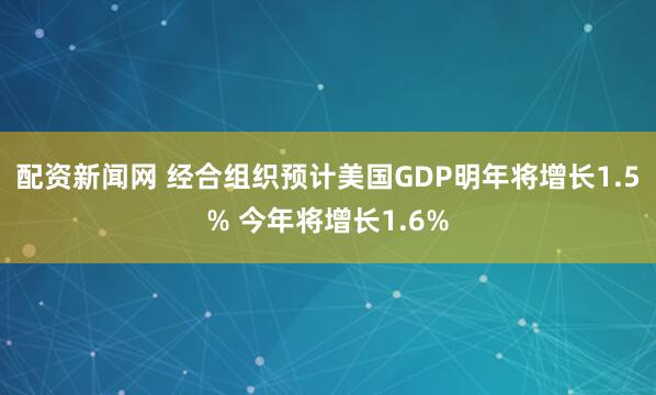 配资新闻网 经合组织预计美国GDP明年将增长1.5% 今年将增长1.6%