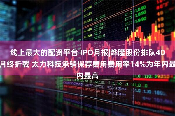 线上最大的配资平台 IPO月报|烨隆股份排队40个月终折戟 太力科技承销保荐费用费用率14%为年内最高