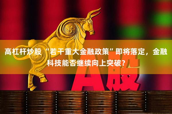 高杠杆炒股 “若干重大金融政策”即将落定，金融科技能否继续向上突破？