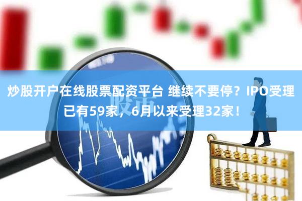 炒股开户在线股票配资平台 继续不要停？IPO受理已有59家，6月以来受理32家！