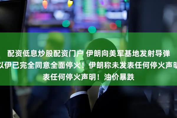 配资低息炒股配资门户 伊朗向美军基地发射导弹！特朗普：以伊已完全同意全面停火！伊朗称未发表任何停火声明！油价暴跌