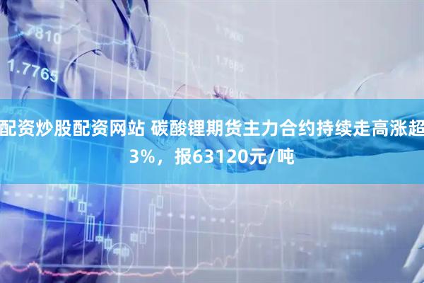 配资炒股配资网站 碳酸锂期货主力合约持续走高涨超3%，报63120元/吨