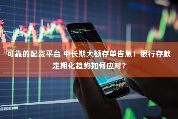 可靠的配资平台 中长期大额存单告急！银行存款定期化趋势如何应对？