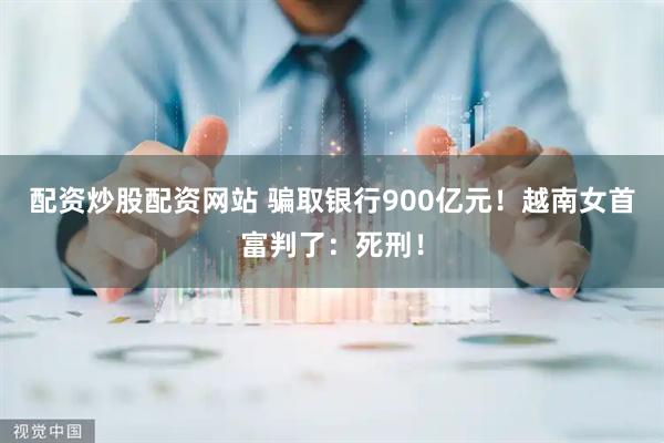 配资炒股配资网站 骗取银行900亿元！越南女首富判了：死刑！