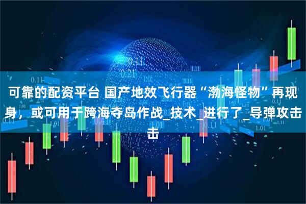 可靠的配资平台 国产地效飞行器“渤海怪物”再现身，或可用于跨海夺岛作战_技术_进行了_导弹攻击