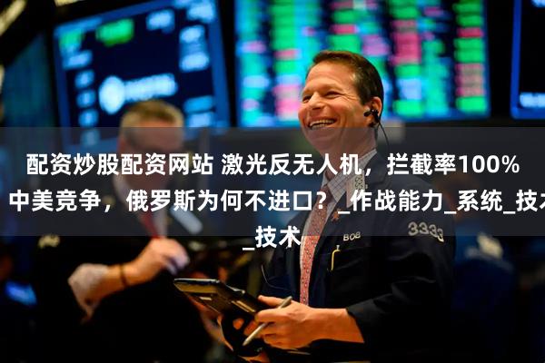 配资炒股配资网站 激光反无人机，拦截率100%，中美竞争，俄罗斯为何不进口？_作战能力_系统_技术