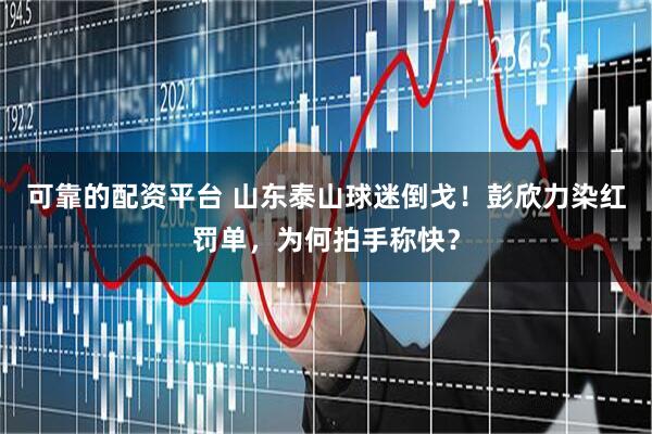 可靠的配资平台 山东泰山球迷倒戈！彭欣力染红罚单，为何拍手称快？