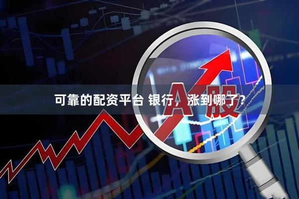 可靠的配资平台 银行，涨到哪了？