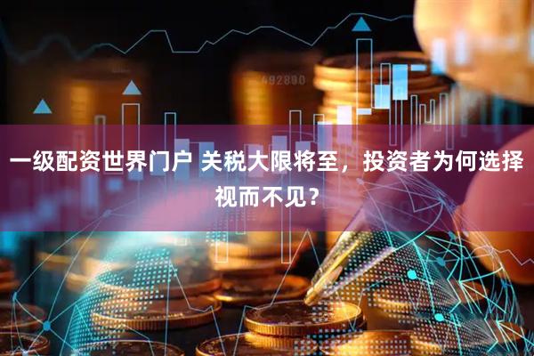 一级配资世界门户 关税大限将至，投资者为何选择视而不见？