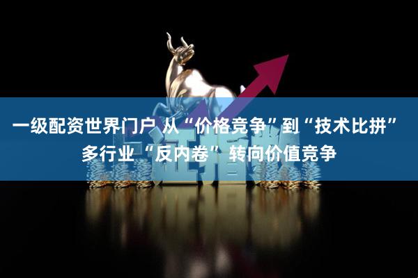 一级配资世界门户 从“价格竞争”到“技术比拼” 多行业 “反内卷” 转向价值竞争