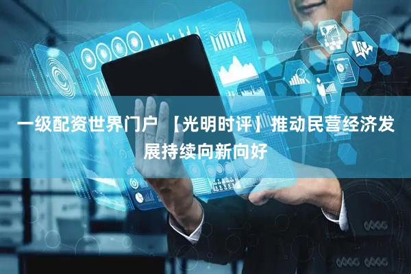 一级配资世界门户 【光明时评】推动民营经济发展持续向新向好