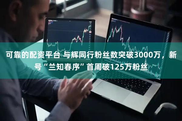 可靠的配资平台 与辉同行粉丝数突破3000万，新号“兰知春序”首周破125万粉丝
