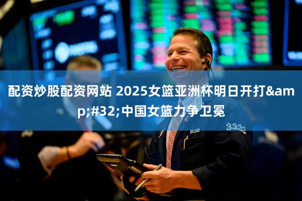 配资炒股配资网站 2025女篮亚洲杯明日开打&#32;中国女篮力争卫冕