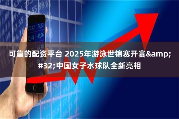 可靠的配资平台 2025年游泳世锦赛开赛&#32;中国女子水球队全新亮相