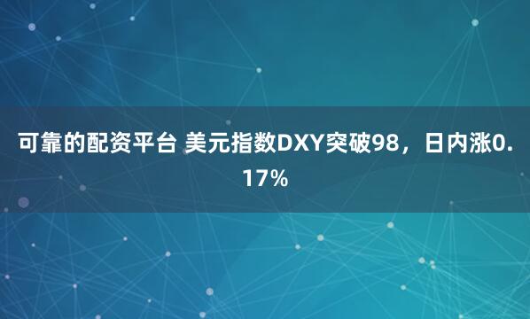 可靠的配资平台 美元指数DXY突破98，日内涨0.17%