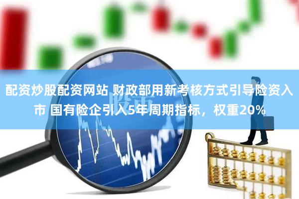配资炒股配资网站 财政部用新考核方式引导险资入市 国有险企引入5年周期指标，权重20%