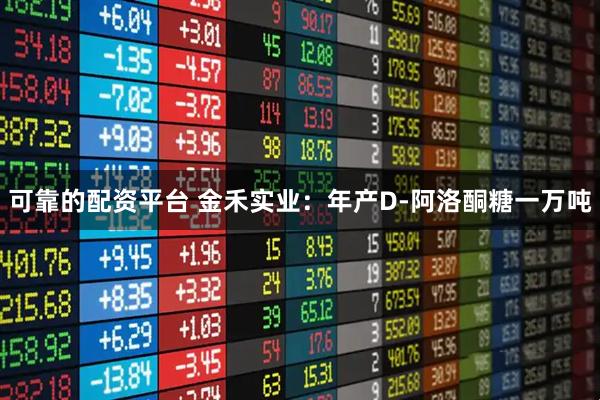 可靠的配资平台 金禾实业：年产D-阿洛酮糖一万吨