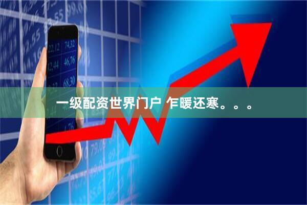 一级配资世界门户 乍暖还寒。。。