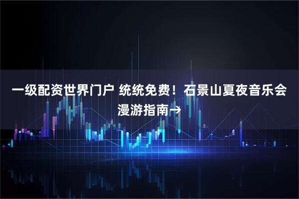 一级配资世界门户 统统免费！石景山夏夜音乐会漫游指南→