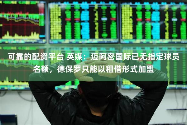 可靠的配资平台 英媒：迈阿密国际已无指定球员名额，德保罗只能以租借形式加盟