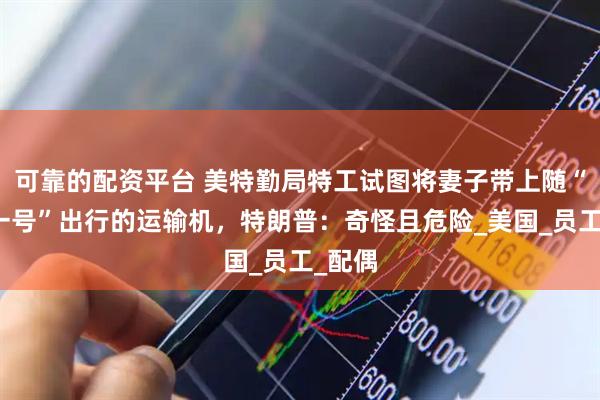 可靠的配资平台 美特勤局特工试图将妻子带上随“空军一号”出行的运输机，特朗普：奇怪且危险_美国_员工_配偶
