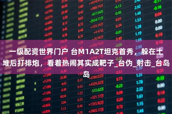 一级配资世界门户 台M1A2T坦克首秀，躲在土堆后打排炮，看着热闹其实成靶子_台伪_射击_台岛