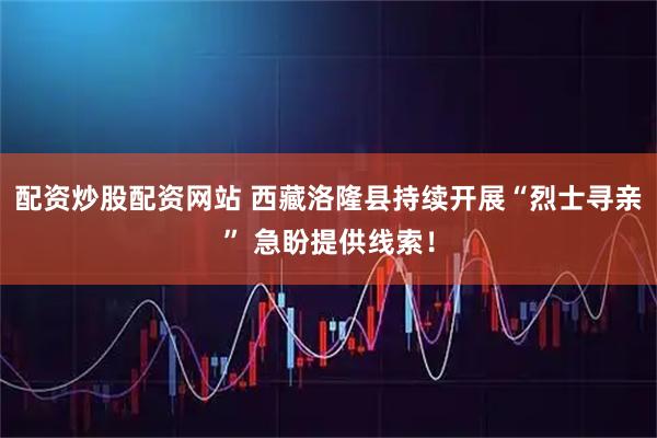配资炒股配资网站 西藏洛隆县持续开展“烈士寻亲” 急盼提供线索！