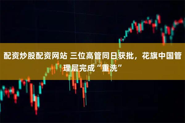 配资炒股配资网站 三位高管同日获批，花旗中国管理层完成“重洗”