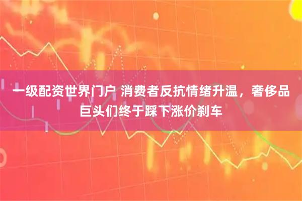 一级配资世界门户 消费者反抗情绪升温，奢侈品巨头们终于踩下涨价刹车