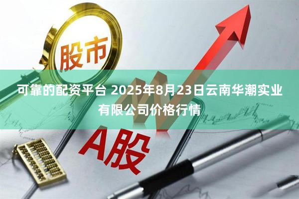 可靠的配资平台 2025年8月23日云南华潮实业有限公司价格行情