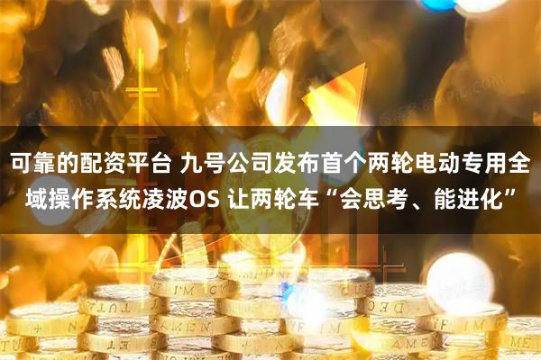 可靠的配资平台 九号公司发布首个两轮电动专用全域操作系统凌波OS 让两轮车“会思考、能进化”