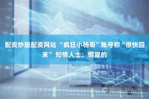 配资炒股配资网站 “疯狂小杨哥”账号称“很快回来” 知情人士：假冒的