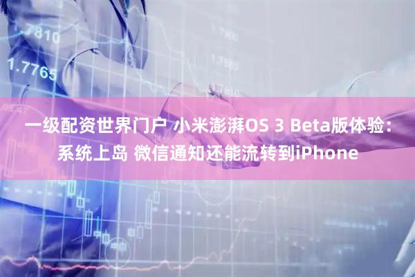 一级配资世界门户 小米澎湃OS 3 Beta版体验：系统上岛 微信通知还能流转到iPhone