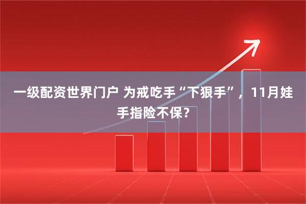 一级配资世界门户 为戒吃手“下狠手”，11月娃手指险不保？