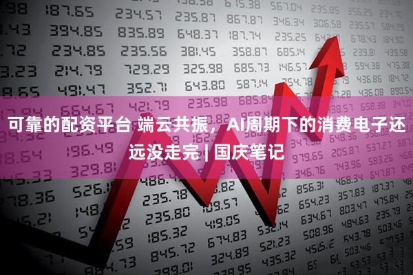 可靠的配资平台 端云共振，AI周期下的消费电子还远没走完 | 国庆笔记