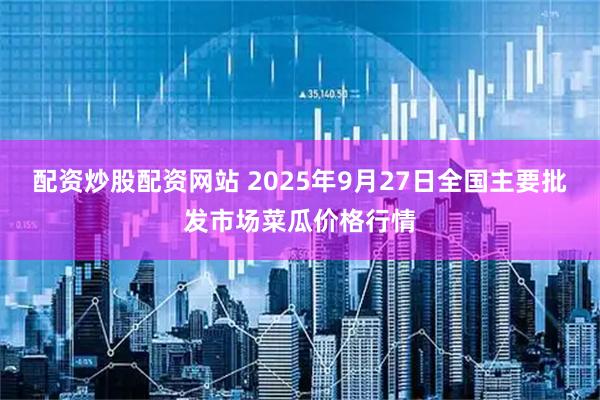 配资炒股配资网站 2025年9月27日全国主要批发市场菜瓜价格行情