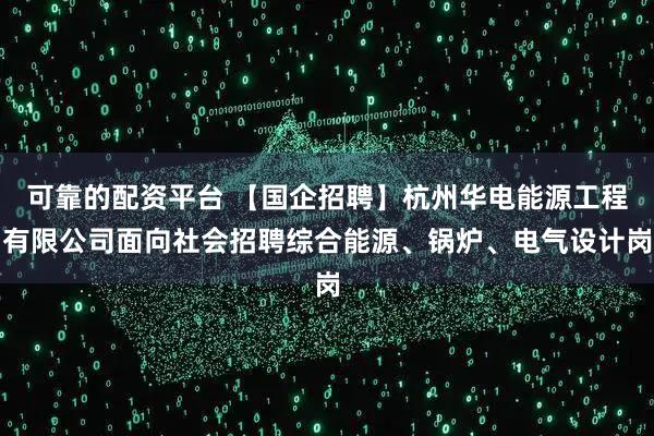 可靠的配资平台 【国企招聘】杭州华电能源工程有限公司面向社会招聘综合能源、锅炉、电气设计岗