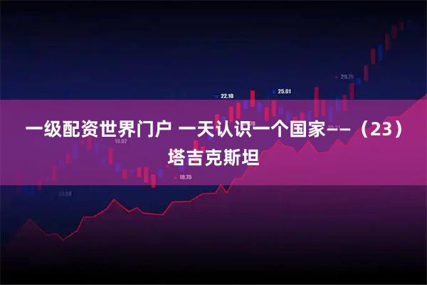 一级配资世界门户 一天认识一个国家——(23)塔吉克斯坦