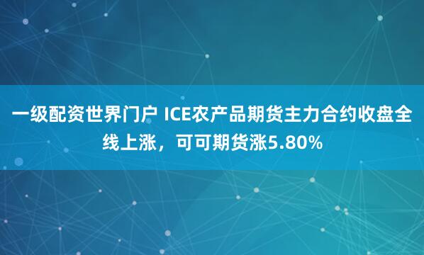 一级配资世界门户 ICE农产品期货主力合约收盘全线上涨，可可期货涨5.80%