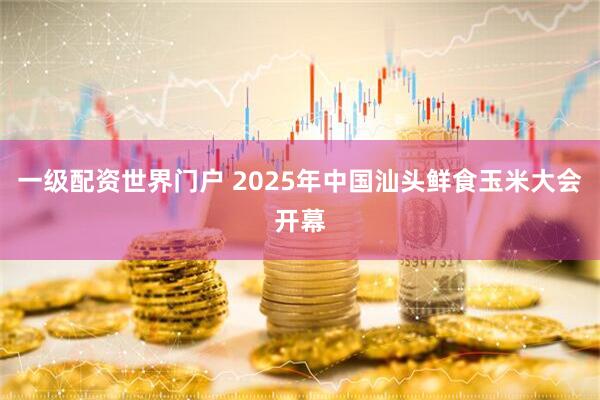 一级配资世界门户 2025年中国汕头鲜食玉米大会开幕