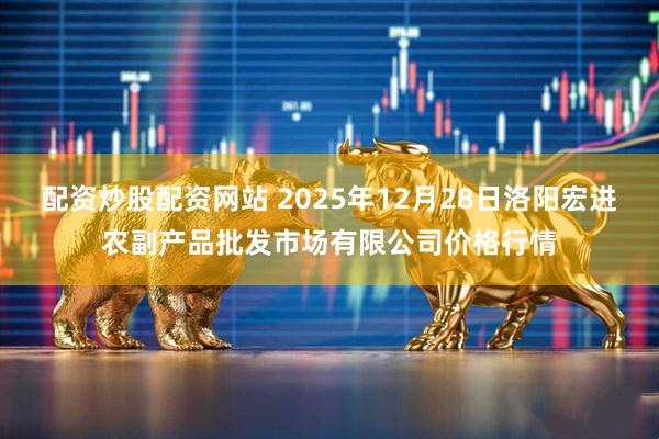 配资炒股配资网站 2025年12月28日洛阳宏进农副产品批发市场有限公司价格行情