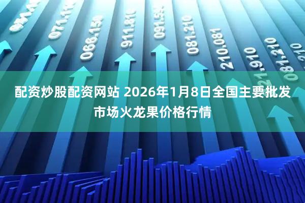 配资炒股配资网站 2026年1月8日全国主要批发市场火龙果价格行情