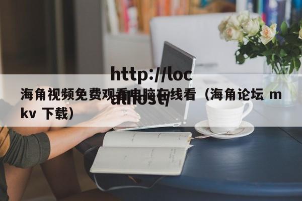 海角视频免费观看电脑在线看（海角论坛 mkv 下载）